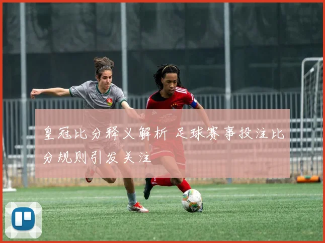 皇冠比分释义解析 足球赛事投注比分规则引发关注