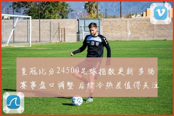 皇冠比分24500足球指数更新 多场赛事盘口调整 后续冷热差值得关注
