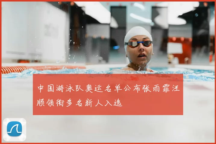 中国游泳队奥运名单公布张雨霏汪顺领衔多名新人入选