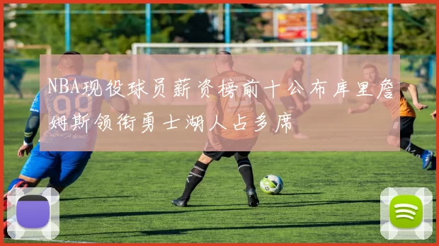 NBA现役球员薪资榜前十公布库里詹姆斯领衔勇士湖人占多席