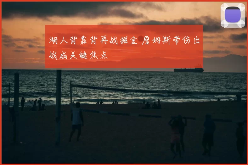 湖人背靠背再战掘金 詹姆斯带伤出战成关键焦点