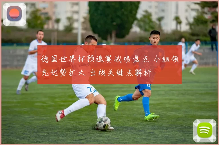 德国世界杯预选赛战绩盘点 小组领先优势扩大 出线关键点解析