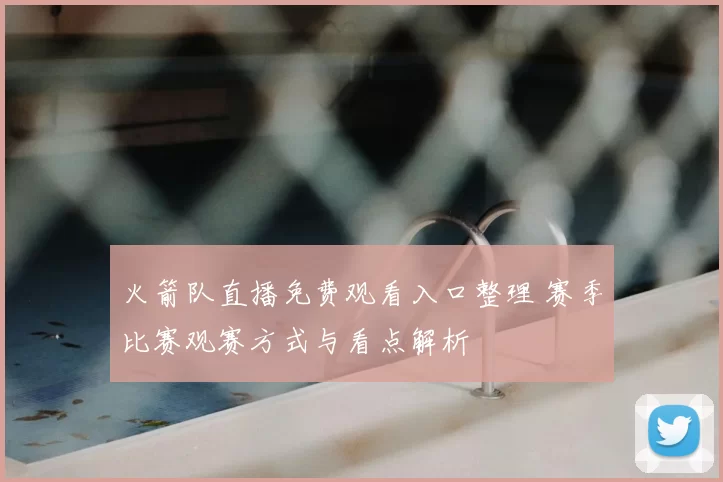 火箭队直播免费观看入口整理 赛季比赛观赛方式与看点解析