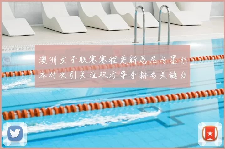 澳洲女子联赛赛程更新悉尼与墨尔本对决引关注双方争夺排名关键分