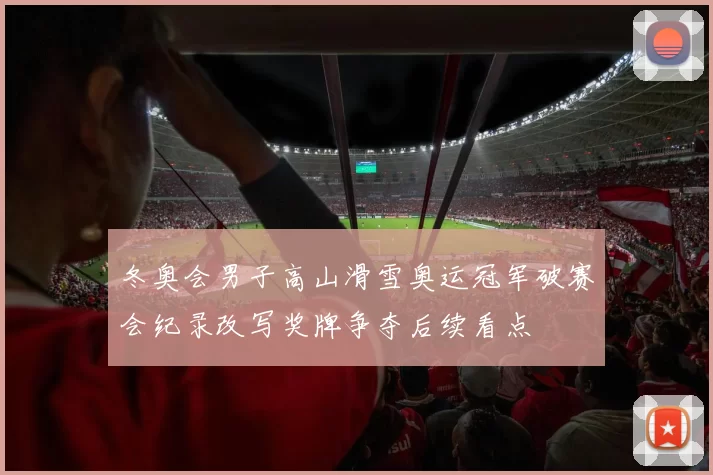 冬奥会男子高山滑雪奥运冠军破赛会纪录改写奖牌争夺后续看点