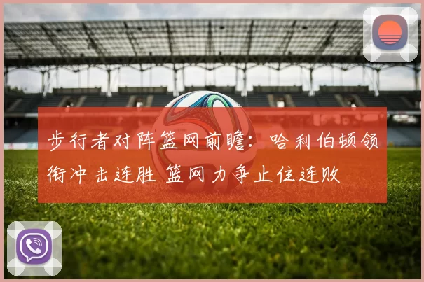 步行者对阵篮网前瞻：哈利伯顿领衔冲击连胜 篮网力争止住连败