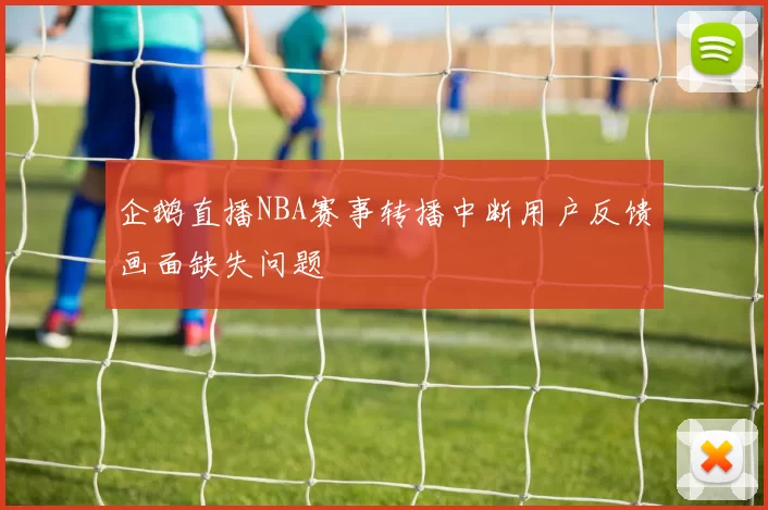 企鹅直播NBA赛事转播中断用户反馈画面缺失问题