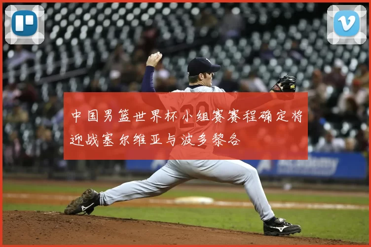 中国男篮世界杯小组赛赛程确定将迎战塞尔维亚与波多黎各