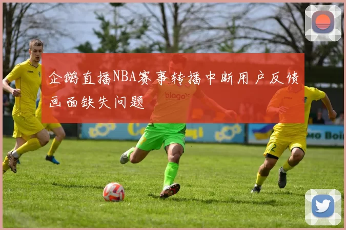 企鹅直播NBA赛事转播中断用户反馈画面缺失问题