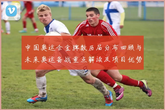 中国奥运会金牌数历届分布回顾与未来奥运备战重点解读及项目优势策略调整