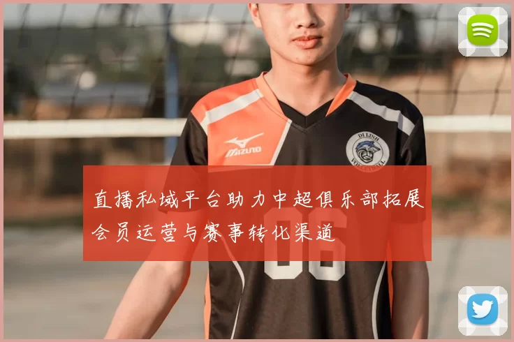 直播私域平台助力中超俱乐部拓展会员运营与赛事转化渠道