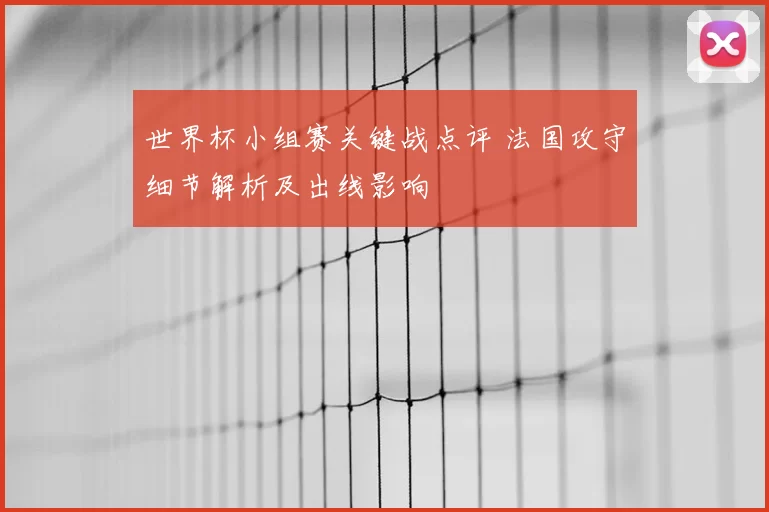 世界杯小组赛关键战点评 法国攻守细节解析及出线影响