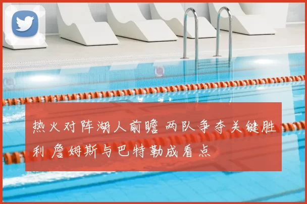 热火对阵湖人前瞻 两队争夺关键胜利 詹姆斯与巴特勒成看点