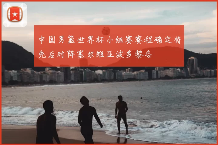 中国男篮世界杯小组赛赛程确定将先后对阵塞尔维亚波多黎各