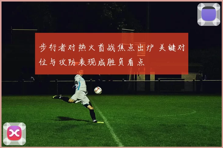 步行者对热火首战焦点出炉 关键对位与攻防表现成胜负看点