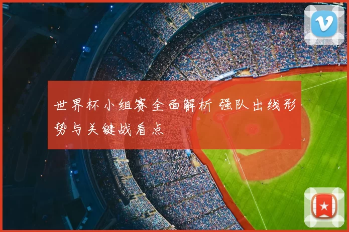 世界杯小组赛全面解析 强队出线形势与关键战看点