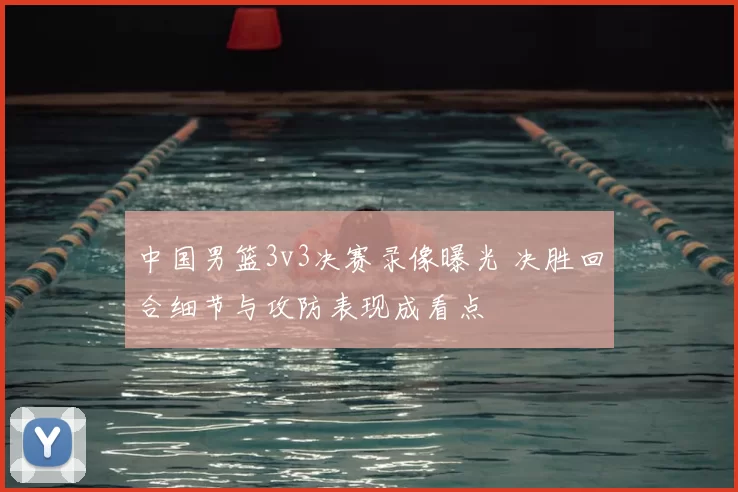 中国男篮3v3决赛录像曝光 决胜回合细节与攻防表现成看点