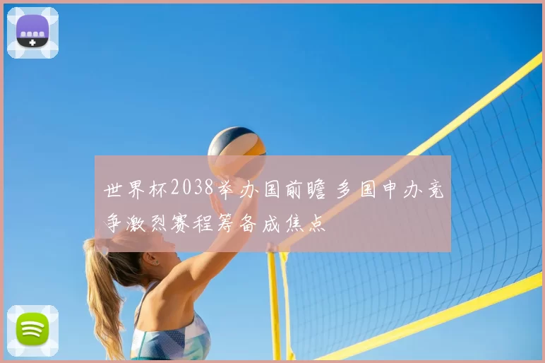 世界杯2038举办国前瞻 多国申办竞争激烈赛程筹备成焦点