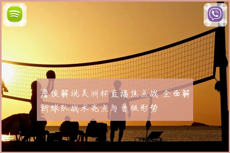 詹俊解说美洲杯直播焦点战 全面解析球队战术亮点与晋级形势