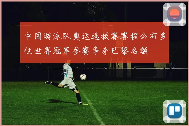 中国游泳队奥运选拔赛赛程公布多位世界冠军参赛争夺巴黎名额