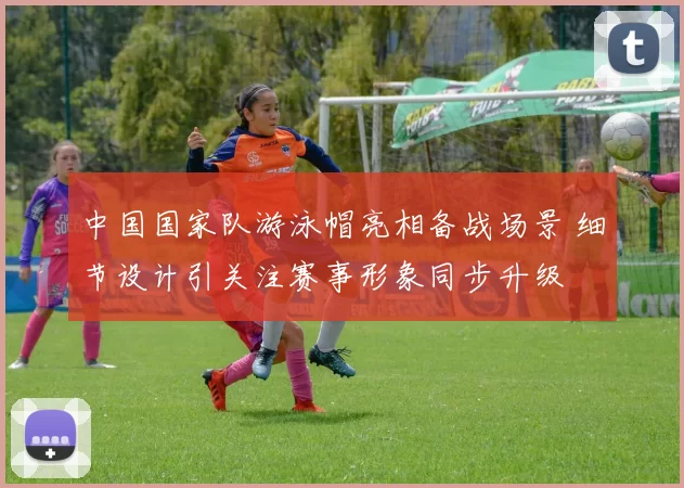 中国国家队游泳帽亮相备战场景 细节设计引关注赛事形象同步升级