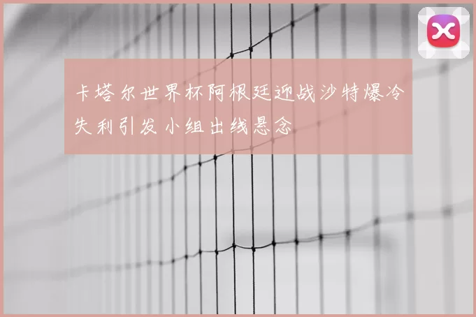 卡塔尔世界杯阿根廷迎战沙特爆冷失利引发小组出线悬念