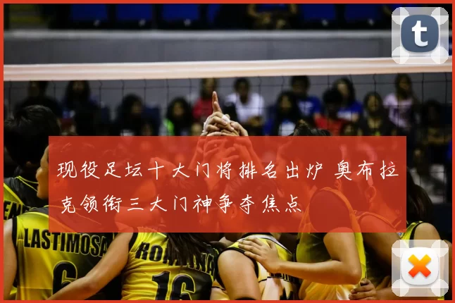 现役足坛十大门将排名出炉 奥布拉克领衔三大门神争夺焦点