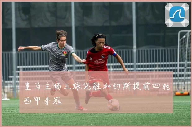 皇马主场三球完胜加的斯提前四轮西甲夺冠