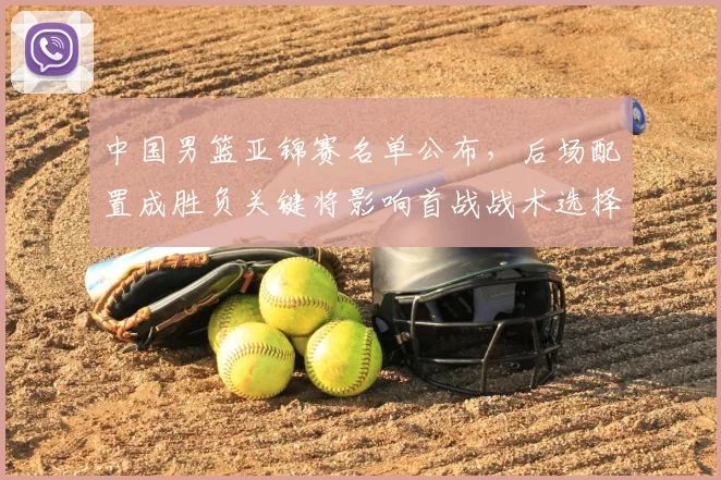 中国男篮亚锦赛名单公布，后场配置成胜负关键将影响首战战术选择