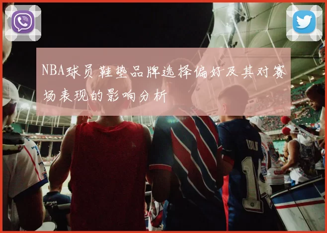 NBA球员鞋垫品牌选择偏好及其对赛场表现的影响分析