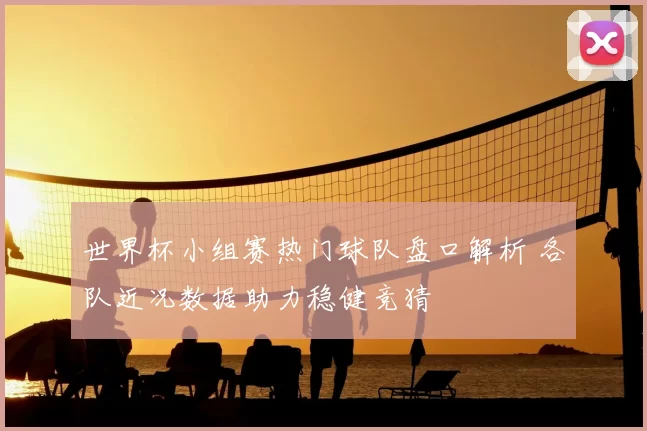 世界杯小组赛热门球队盘口解析 各队近况数据助力稳健竞猜