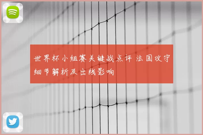 世界杯小组赛关键战点评 法国攻守细节解析及出线影响