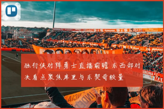 独行侠对阵勇士直播前瞻 东西部对决看点聚焦库里与东契奇较量