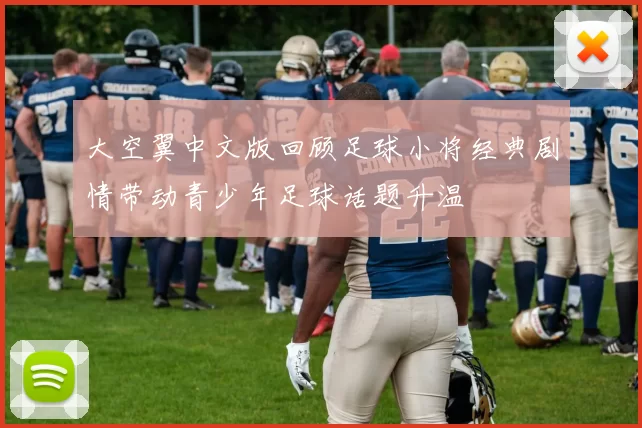 大空翼中文版回顾足球小将经典剧情带动青少年足球话题升温