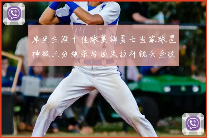 库里生涯十佳球集锦勇士当家球星神级三分绝杀与逆天拉杆镜头全收录