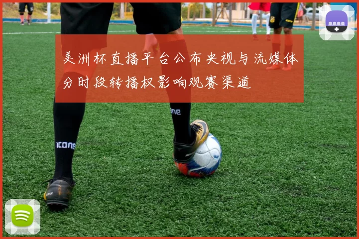 美洲杯直播平台公布央视与流媒体分时段转播权影响观赛渠道