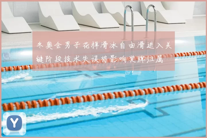 冬奥会男子花样滑冰自由滑进入关键阶段技术失误将影响奖牌归属