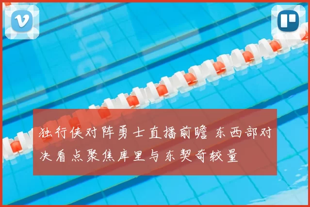 独行侠对阵勇士直播前瞻 东西部对决看点聚焦库里与东契奇较量