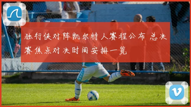 独行侠对阵凯尔特人赛程公布 总决赛焦点对决时间安排一览