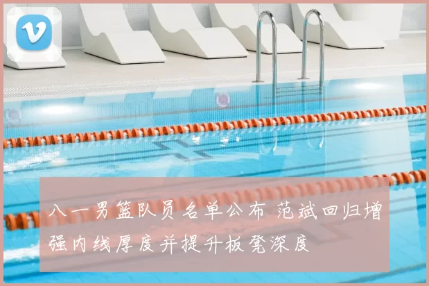 八一男篮队员名单公布 范斌回归增强内线厚度并提升板凳深度