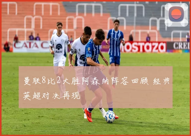 曼联8比2大胜阿森纳阵容回顾 经典英超对决再现