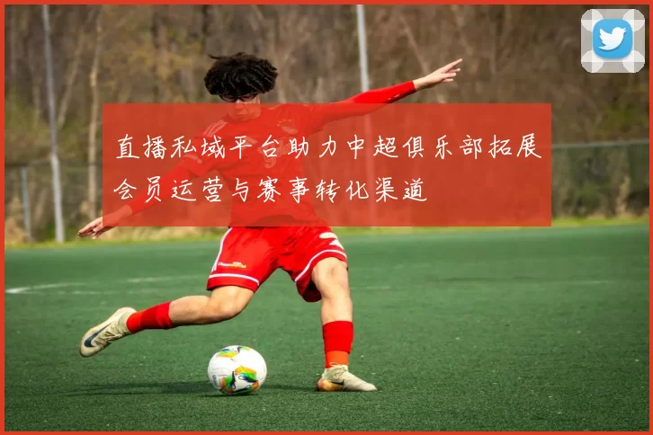 直播私域平台助力中超俱乐部拓展会员运营与赛事转化渠道