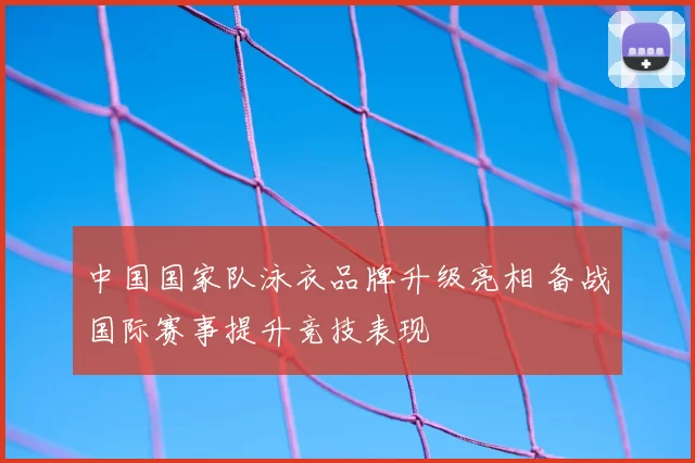 中国国家队泳衣品牌升级亮相 备战国际赛事提升竞技表现