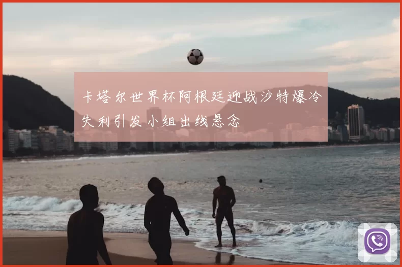 卡塔尔世界杯阿根廷迎战沙特爆冷失利引发小组出线悬念