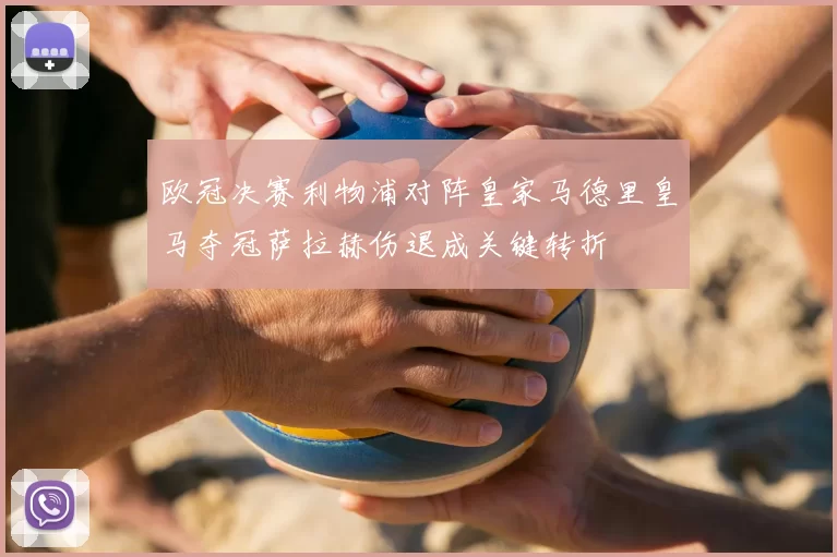 欧冠决赛利物浦对阵皇家马德里皇马夺冠萨拉赫伤退成关键转折