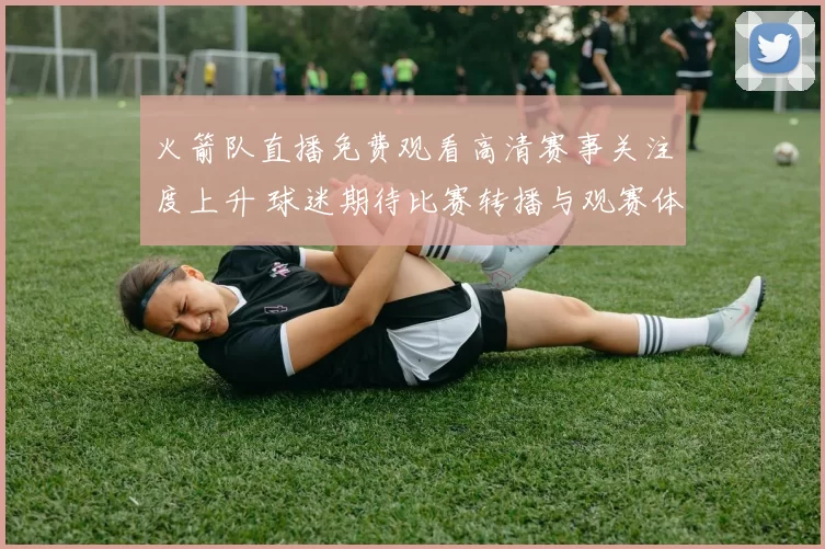 火箭队直播免费观看高清赛事关注度上升 球迷期待比赛转播与观赛体验提升