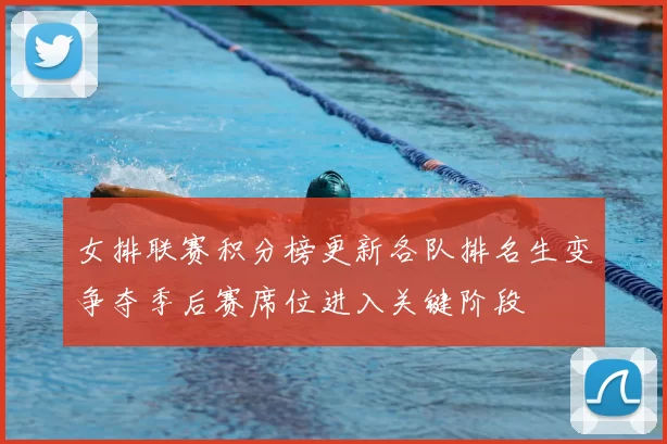 女排联赛积分榜更新各队排名生变争夺季后赛席位进入关键阶段