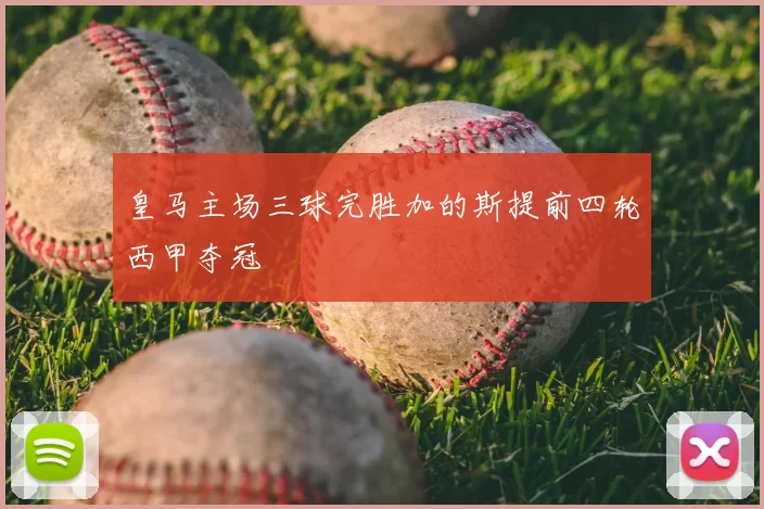 皇马主场三球完胜加的斯提前四轮西甲夺冠