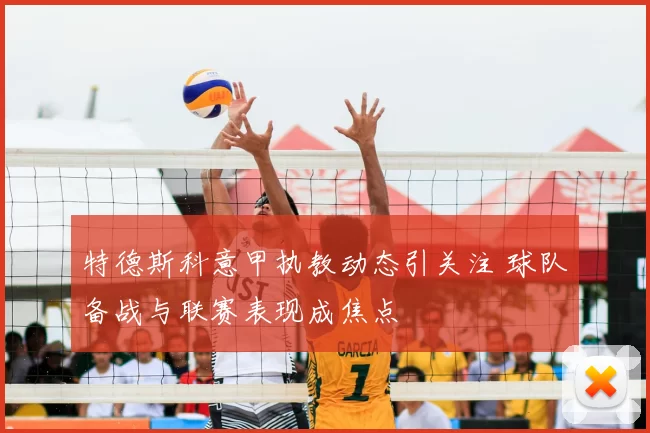 特德斯科意甲执教动态引关注 球队备战与联赛表现成焦点