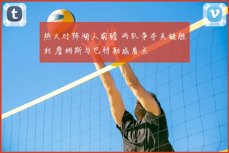 热火对阵湖人前瞻 两队争夺关键胜利 詹姆斯与巴特勒成看点